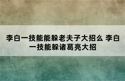 李白一技能能躲老夫子大招么 李白一技能躲诸葛亮大招